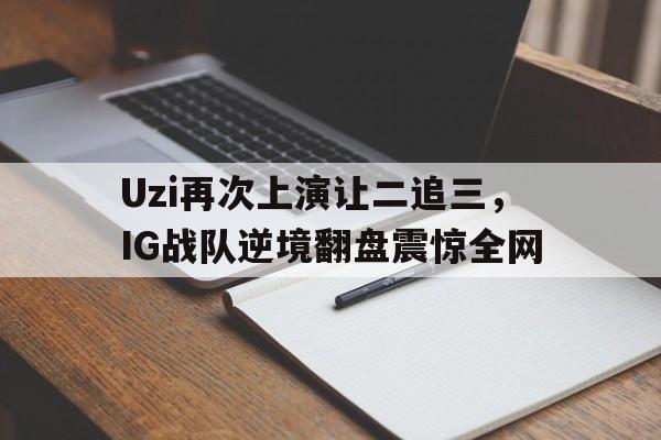 Uzi再次上演让二追三，IG战队逆境翻盘震惊全网