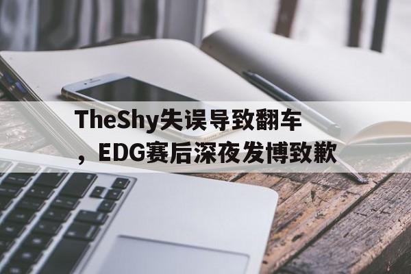 TheShy失误导致翻车，EDG赛后深夜发博致歉