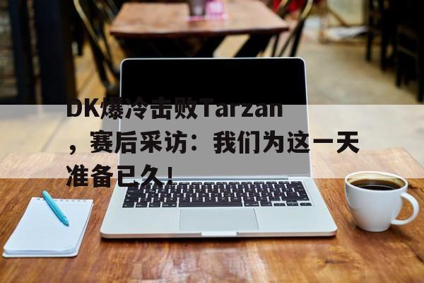 DK爆冷击败Tarzan，赛后采访：我们为这一天准备已久！