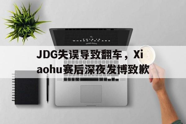 JDG失误导致翻车，Xiaohu赛后深夜发博致歉