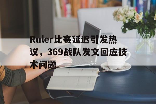 Ruler比赛延迟引发热议，369战队发文回应技术问题
