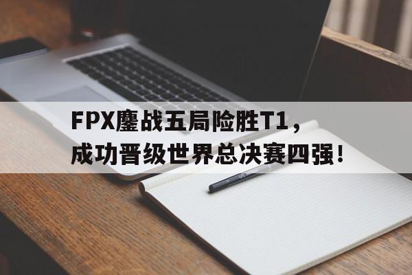 FPX鏖战五局险胜T1，成功晋级世界总决赛四强！
