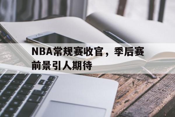 NBA常规赛收官，季后赛前景引人期待