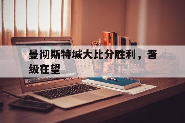 曼彻斯特城大比分胜利，晋级在望