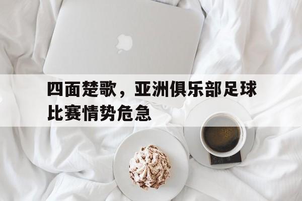 四面楚歌，亚洲俱乐部足球比赛情势危急