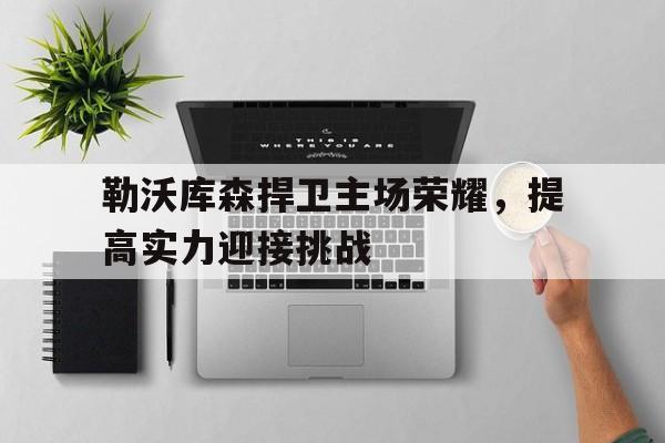 勒沃库森捍卫主场荣耀，提高实力迎接挑战