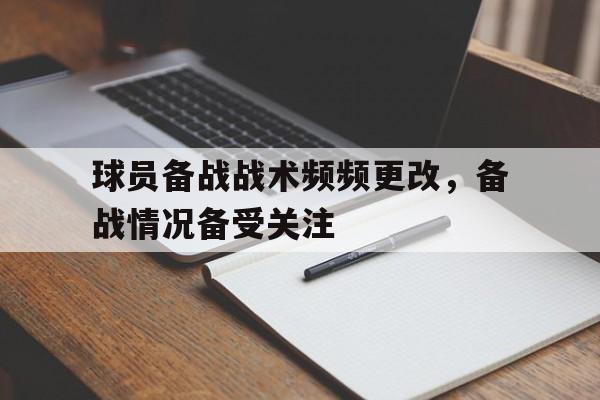 球员备战战术频频更改，备战情况备受关注