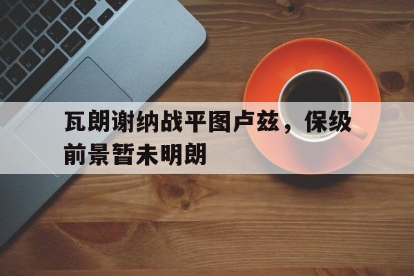 瓦朗谢纳战平图卢兹，保级前景暂未明朗