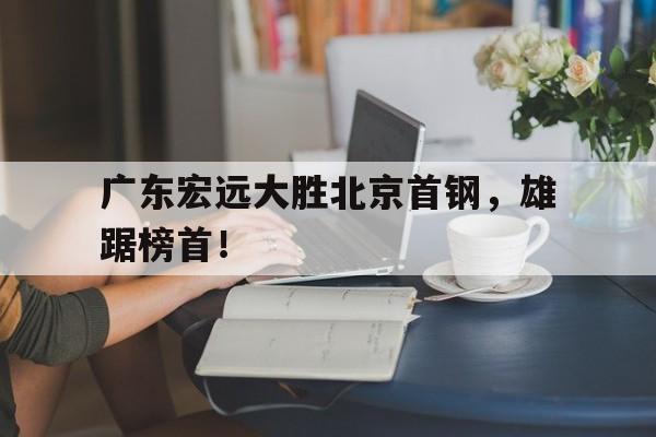 广东宏远大胜北京首钢，雄踞榜首！