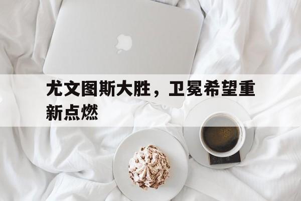 尤文图斯大胜，卫冕希望重新点燃