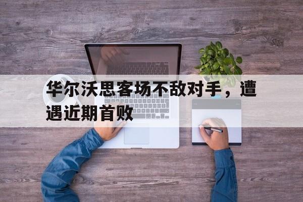 华尔沃思客场不敌对手，遭遇近期首败