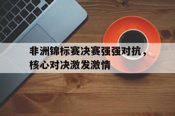 非洲锦标赛决赛强强对抗，核心对决激发激情