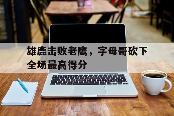 雄鹿击败老鹰，字母哥砍下全场最高得分