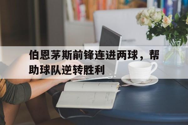 伯恩茅斯前锋连进两球，帮助球队逆转胜利