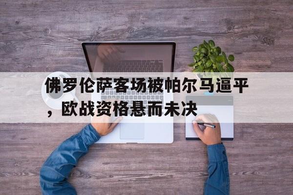 佛罗伦萨客场被帕尔马逼平，欧战资格悬而未决