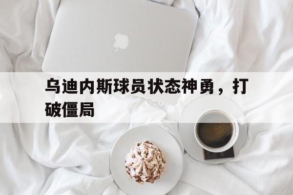 乌迪内斯球员状态神勇，打破僵局