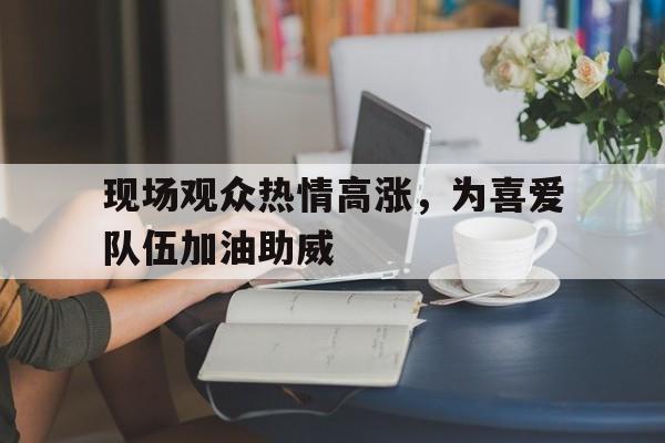 现场观众热情高涨，为喜爱队伍加油助威