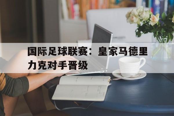 国际足球联赛：皇家马德里力克对手晋级
