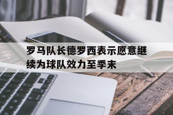 罗马队长德罗西表示愿意继续为球队效力至季末