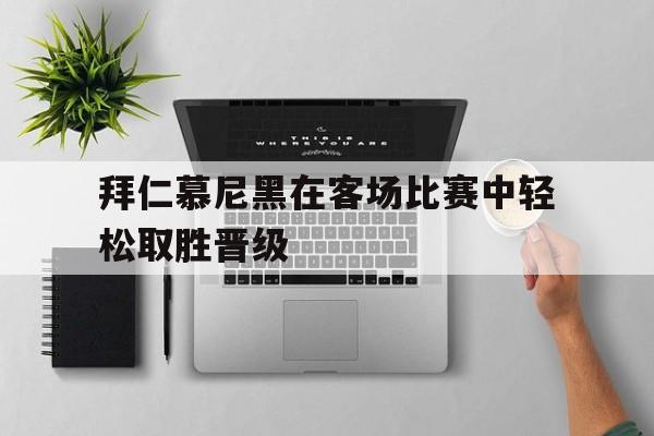 拜仁慕尼黑在客场比赛中轻松取胜晋级