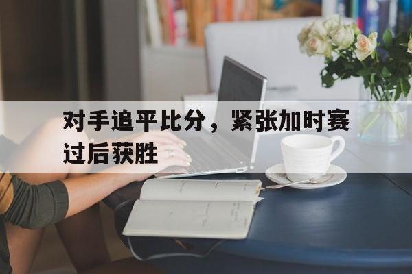 对手追平比分，紧张加时赛过后获胜