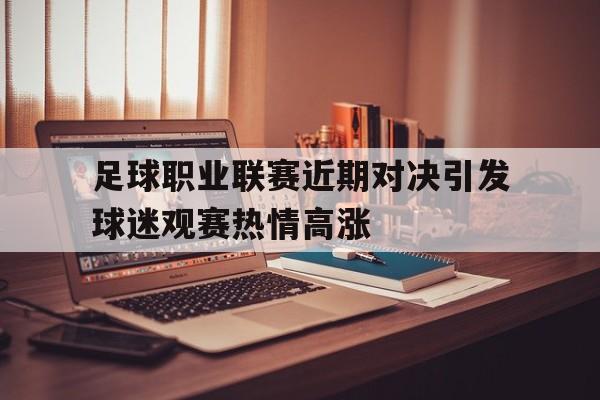 足球职业联赛近期对决引发球迷观赛热情高涨
