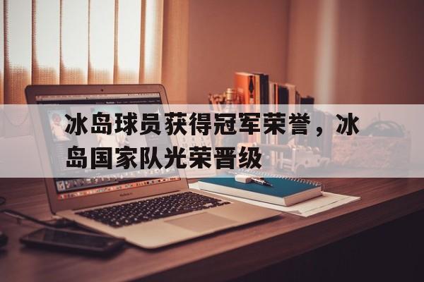 冰岛球员获得冠军荣誉，冰岛国家队光荣晋级
