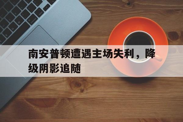 南安普顿遭遇主场失利，降级阴影追随