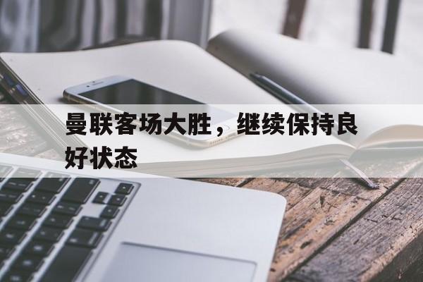 曼联客场大胜，继续保持良好状态