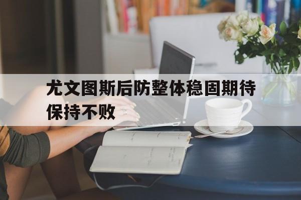 尤文图斯后防整体稳固期待保持不败